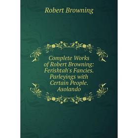 

Книга Complete Works of Robert Browning: Ferishtah's Fancies. Parleyings with Certain People. Asolando
