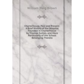 

Книга Charterhouse, Past and Present: A Brief History of the Hospital Founded in Charterhouse by Thomas Sutton, and More Particularly of the School Be