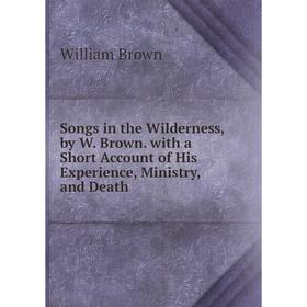 

Книга Songs in the Wilderness, by W. Brown. with a Short Account of His Experience, Ministry, and Death