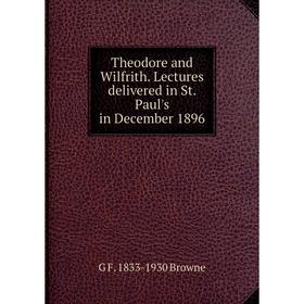 

Книга Theodore and Wilfrith. Lectures delivered in St. Paul's in December 1896