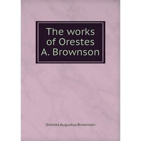

Книга The works of Orestes A. Brownson