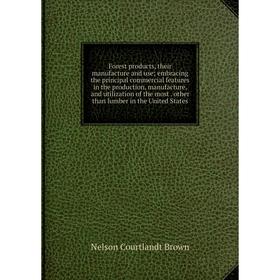 

Книга Forest products, their manufacture and use; embracing the principal commercial features in the production, manufacture, and utilization of the m