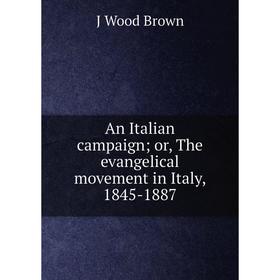 

Книга An Italian campaign; or, The evangelical movement in Italy, 1845-1887