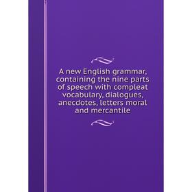 

Книга A new English grammar, containing the nine parts of speech with compleat vocabulary, dialogues, anecdotes, letters moral and mercantile