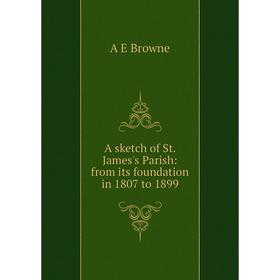 

Книга A sketch of St. James's Parish: from its foundation in 1807 to 1899