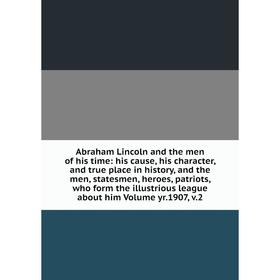

Книга Abraham Lincoln and the men of his time: his cause, his character, and true place in history, and the men, statesmen, heroes, patriots, who form