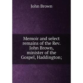 

Книга Memoir and select remains of the Rev John Brown, minister of the Gospel, Haddington;