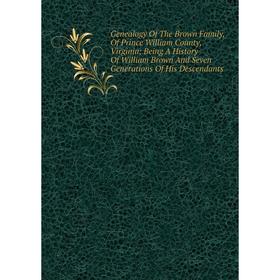 

Книга Genealogy Of The Brown Family, Of Prince William County, Virginia; Being A History Of William Brown And Seven Generations Of His Descendants