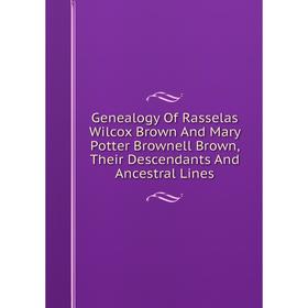 

Книга Genealogy Of Rasselas Wilcox Brown And Mary Potter Brownell Brown, Their Descendants And Ancestral Lines