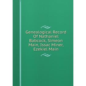

Книга Genealogical Record Of Nathaniel Babcock, Simeon Main, Issac Miner, Ezekiel Main