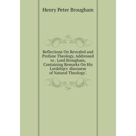 

Книга Reflections On Revealed and Profane Theology, Addressed to. Lord Brougham, Containing Remarks On His Lordship's