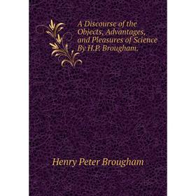 

Книга A Discourse of the Objects, Advantages, and Pleasures of Science By H.P. Brougham.