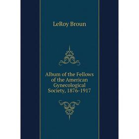 

Книга Album of the Fellows of the American Gynecological Society, 1876-1917
