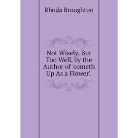 

Книга Not Wisely, But Too Well, by the Author of 'cometh Up As a Flower'