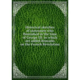 

Книга Historical sketches of statesmen who flourished in the time of George III: to which are added Remarks on the French Revolution