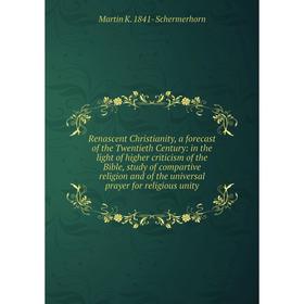 

Книга Renascent Christianity, a forecast of the Twentieth Century: in the light of higher criticism of the Bible, study of compartive religion and of