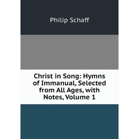

Книга Christ in Song: Hymns of Immanual, Selected from All Ages, with Notes, Volume 1