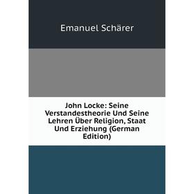 

Книга John Locke: Seine Verstandestheorie Und Seine Lehren Über Religion, Staat Und Erz iehung