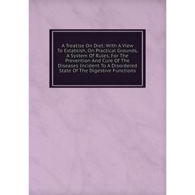 

Книга A Treatise On Diet: With A View To Establish, On Practical Grounds, A System Of Rules, For The Prevention And Cure Of The Diseases Incident To A