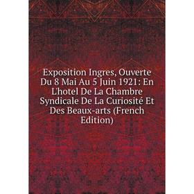 

Книга Exposition Ingres, Ouverte Du 8 Mai Au 5 Juin 1921: En L'hotel De La Chambre Syndicale De La Curiosité Et Des Beaux-arts