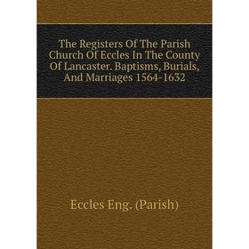 

Книга The Registers Of The Parish Church Of Eccles In The County Of Lancaster. Baptisms, Burials, And Marriages 1564-1632
