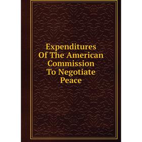 

Книга Expenditures Of The American Commission To Negotiate Peace