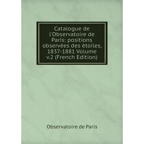 

Книга Catalogue de l'Observatoire de Paris: positions observées des ètoiles, 1837-1881 Volume v.2