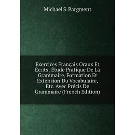 

Книга Exercices Français Oraux Et Écrits: Étude Pratique De La Grammaire, Formation Et Extension Du Vocabulaire, Etc. Avec Précis De Grammaire (French