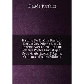 

Книга Histoire Du Théâtre François Depuis Son Origine Jusqu'à Présent: Avec La Vie Des Plus Célébres Poëtes Dramatiques, Des Extraits Exacts, Un.