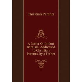 

Книга A Letter On Infant Baptism, Addressed to Christian Parents, by a Father