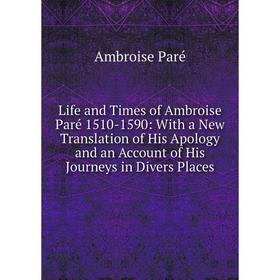 

Книга Life and Times of Ambroise Paré 1510-1590: With a New Translation of His Apology and an Account of His Journeys in Divers Places