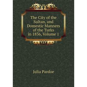 

Книга The City of the Sultan, and Domestic Manners of the Turks in 1836, Volume 1