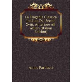 

Книга La Tragedia Classica Italiana Del Secolo Xviii: Anteriore All' Alfieri