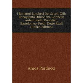 

Книга I Rimatori Lucchesi Del Secolo Xiii: Bonagiunta Orbicciani, Gonnella Antelminelli, Bonodico, Bartolomeo, Fredi