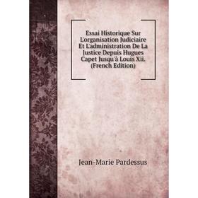 

Книга Essai Historique Sur L'organisation Judiciaire Et L'administration De La Justice Depuis Hugues Capet Jusqu'à Louis Xii