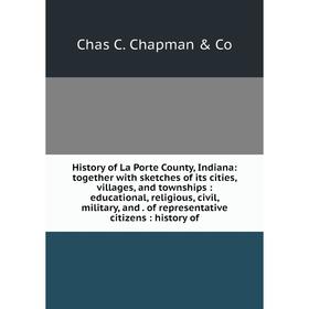 

Книга History of La Porte County, Indiana: together with sketches of its cities, villages, and townships: educational, religious, civil, military, and