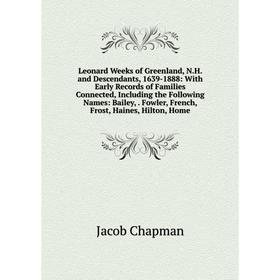 

Книга Leonard Weeks of Greenland, NH and Descendants, 1639-1888: With Early Records of Families Connected, Including the Following Names: Bailey, Fowl