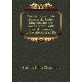 

Книга The history of trade between the United Kingdom and the United States, with special reference to the effects of tariffs