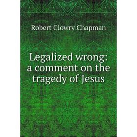 

Книга Legalized wrong: a comment on the tragedy of Jesus