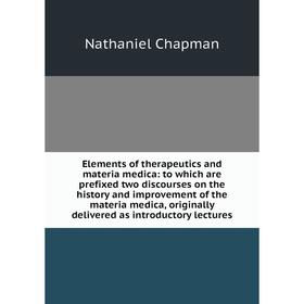 

Книга Elements of therapeutics and materia medica: to which are prefixed two discourses on the history and improvement of the materia medica, original