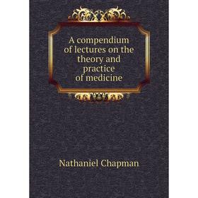 

Книга A compendium of lectures on the theory and practice of medicine