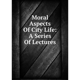 

Книга Moral Aspects Of City Life: A Series Of Lectures