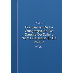 

Книга Coutumier De La Congregation De Soeurs De Saints Noms De Jesus Et De Marie