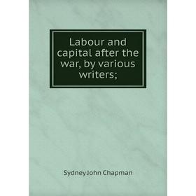 

Книга Labour and capital after the war, by various writers;