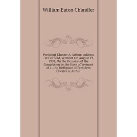 

Книга President Chester A. Arthur: Address. at Fairfield, Vermont On August 19, 1903, On the Occasion of the Completion by the State of Vermont of a.