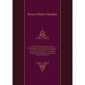 

Книга The Land Tax: Its Creation and Management. with Practical Instructions for Land Tax Commissioners, Clerks, Assessors and Collectors, As Well As