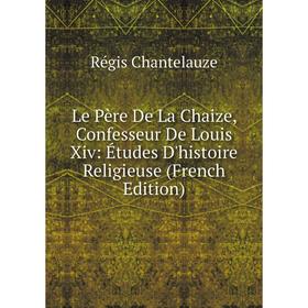 

Книга Le Père De La Chaize, Confesseur De Louis Xiv: Études D'histoire Religieuse