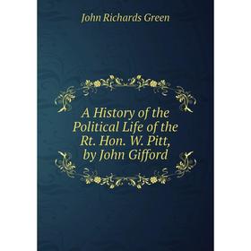 

Книга A History of the Political Life of the Rt. Hon. W. Pitt, by John Gifford