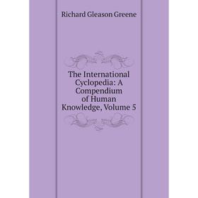 

Книга The International Cyclopedia: A Compendium of Human Knowledge, Volume 5