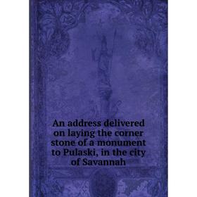 

Книга An address delivered on laying the corner stone of a monument to Pulaski, in the city of Savannah